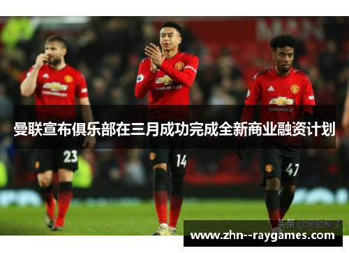 曼联宣布俱乐部在三月成功完成全新商业融资计划