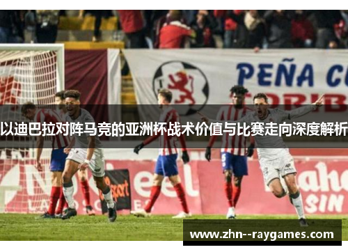 以迪巴拉对阵马竞的亚洲杯战术价值与比赛走向深度解析